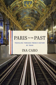 Title: Paris to the Past: Traveling through French History by Train, Author: Ina Caro