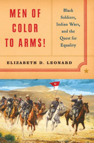 Title: Men of Color to Arms!: Black Soldiers, Indian Wars, and the Quest for Equality, Author: Elizabeth D. Leonard Ph.D.