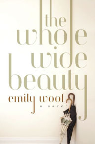 Title: The Whole Wide Beauty: A Novel, Author: Emily Woof