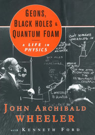 Title: Geons, Black Holes, and Quantum Foam: A Life in Physics, Author: John Archibald Wheeler