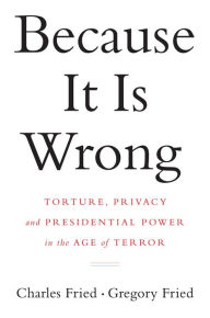 Title: Because It Is Wrong: Torture, Privacy and Presidential Power in the Age of Terror, Author: Charles Fried