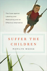 Title: Suffer the Children: The Case against Labeling and Medicating and an Effective Alternative, Author: Marilyn Wedge