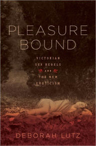 Title: Pleasure Bound: Victorian Sex Rebels and the New Eroticism, Author: Deborah Lutz