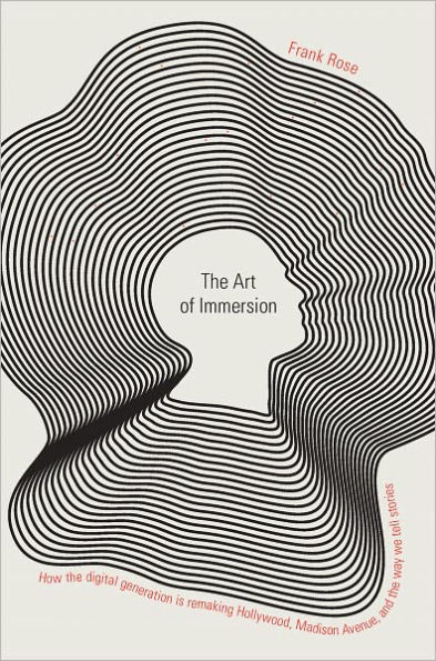 The Art of Immersion: How the Digital Generation Is Remaking Hollywood, Madison Avenue, and the Way We Tell Stories