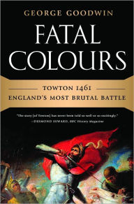 Title: Fatal Colours: Towton 1461-England's Most Brutal Battle, Author: George Goodwin