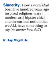 Title: Sincerity: How a moral ideal born five hundred years ago inspired religious wars, modern art, hipster chic, and the curious notion that we all have something to say (no matter how dull), Author: R. Jay Magill Jr.