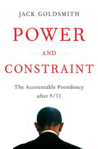 Title: Power and Constraint: The Accountable Presidency After 9/11, Author: Jack Goldsmith