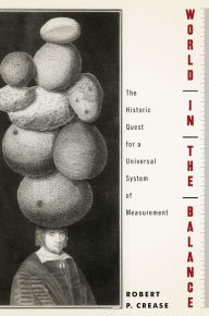 Title: World in the Balance: The Historic Quest for an Absolute System of Measurement, Author: Robert P. Crease