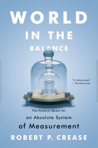 Title: World in the Balance: The Historic Quest for an Absolute System of Measurement, Author: Robert P. Crease