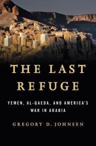Title: The Last Refuge: Yemen, al-Qaeda, and America's War in Arabia, Author: Gregory D. Johnsen
