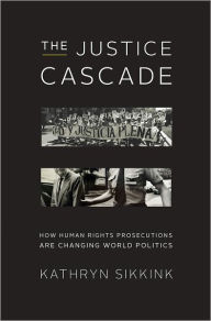 Title: The Justice Cascade: How Human Rights Prosecutions Are Changing World Politics (The Norton Series in World Politics), Author: Kathryn Sikkink