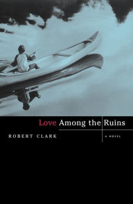 Title: Love Among the Ruins: A Novel, Author: Robert Clark