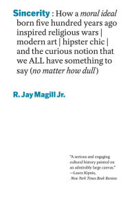 Title: Sincerity: How a moral ideal born five hundred years ago inspired religious wars, modern art, hipster chic, and the curious notion that we all have something to say (no matter how dull), Author: R. Jay Magill Jr.