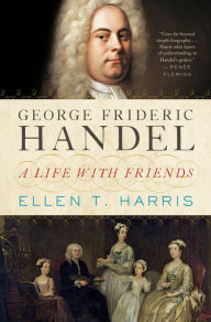 Title: George Frideric Handel: A Life with Friends, Author: Ellen T. Harris