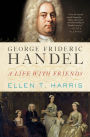 George Frideric Handel: A Life with Friends