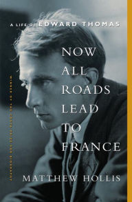 Title: Now All Roads Lead to France: A Life of Edward Thomas, Author: Matthew Hollis