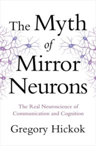 Title: The Myth of Mirror Neurons: The Real Neuroscience of Communication and Cognition, Author: Gregory Hickok