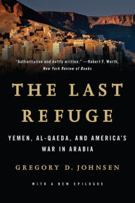 Title: The Last Refuge: Yemen, al-Qaeda, and America's War in Arabia, Author: Gregory D. Johnsen