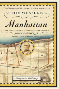 Title: The Measure of Manhattan: The Tumultuous Career and Surprising Legacy of John Randel, Jr., Cartographer, Surveyor, Inventor, Author: Marguerite Holloway