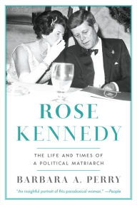 Title: Rose Kennedy: The Life and Times of a Political Matriarch, Author: Barbara A. Perry