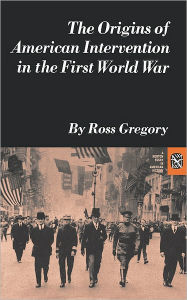 Title: The Origins of American Intervention in the First World War, Author: Ross Gregory