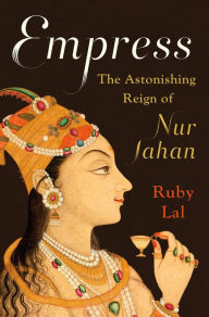 Title: Empress: The Astonishing Reign of Nur Jahan, Author: Ruby Lal