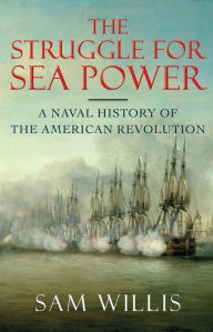 Title: The Struggle for Sea Power: A Naval History of the American Revolution, Author: Sam Willis