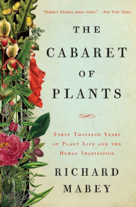 Title: The Cabaret of Plants: Forty Thousand Years of Plant Life and the Human Imagination, Author: Richard Mabey