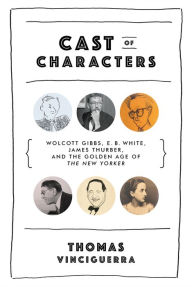 Title: Cast of Characters: Wolcott Gibbs, E. B. White, James Thurber, and the Golden Age of The New Yorker, Author: Thomas Vinciguerra