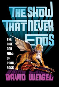Title: The Show That Never Ends: The Rise and Fall of Prog Rock, Author: David Weigel