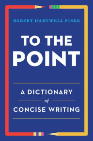 Title: To the Point: A Dictionary of Concise Writing, Author: Robert Hartwell Fiske