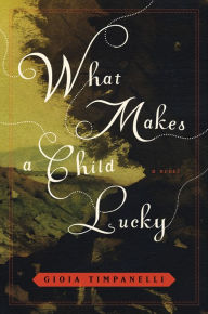 Title: What Makes a Child Lucky: A Novel, Author: Gioia Timpanelli