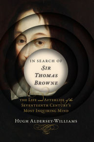 Title: In Search of Sir Thomas Browne: The Life and Afterlife of the Seventeenth Century's Most Inquiring Mind, Author: Hugh Aldersey-Williams