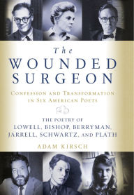 Title: The Wounded Surgeon: Confession and Transformation in Six American Poets: The Poetry of Lowell, Bishop, Berryman, Jarrell, Schwartz, and Plath, Author: Adam Kirsch