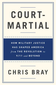 Title: Court-Martial: How Military Justice Has Shaped America from the Revolution to 9/11 and Beyond, Author: Chris Bray