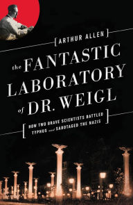 Title: The Fantastic Laboratory of Dr. Weigl: How Two Brave Scientists Battled Typhus and Sabotaged the Nazis, Author: Arthur Allen