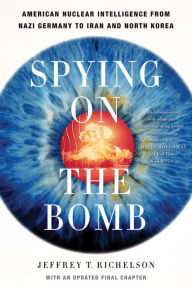 Title: Spying on the Bomb: American Nuclear Intelligence from Nazi Germany to Iran and North Korea, Author: Jeffrey T. Richelson