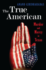 Title: The True American: Murder and Mercy in Texas, Author: Anand Giridharadas