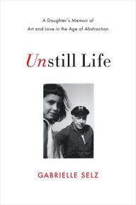 Title: Unstill Life: A Daughter's Memoir of Art and Love in the Age of Abstraction, Author: Gabrielle Selz