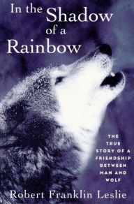 Title: In the Shadow of a Rainbow: The True Story of a Friendship Between Man and Wolf, Author: Robert Franklin Leslie