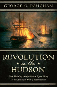 Title: Revolution on the Hudson: New York City and the Hudson River Valley in the American War of Independence, Author: George C. Daughan