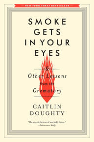 Title: Smoke Gets in Your Eyes: And Other Lessons from the Crematory, Author: Caitlin Doughty