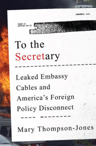 Title: To the Secretary: Leaked Embassy Cables and America's Foreign Policy Disconnect, Author: Mary Thompson-Jones