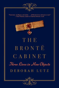 Title: The Brontë Cabinet: Three Lives in Nine Objects, Author: Deborah Lutz