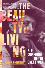 Title: The Beauty of Living: E. E. Cummings in the Great War, Author: J. Alison Rosenblitt