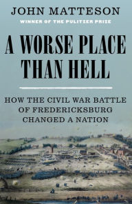 Title: A Worse Place Than Hell: How the Civil War Battle of Fredericksburg Changed a Nation, Author: John Matteson