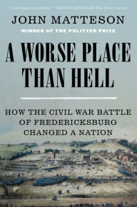 Title: A Worse Place Than Hell: How the Civil War Battle of Fredericksburg Changed a Nation, Author: John Matteson