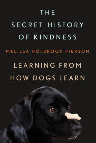 Title: The Secret History of Kindness: Learning from How Dogs Learn, Author: Melissa Holbrook Pierson