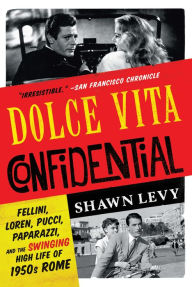 Title: Dolce Vita Confidential: Fellini, Loren, Pucci, Paparazzi, and the Swinging High Life of 1950s Rome, Author: Shawn Levy