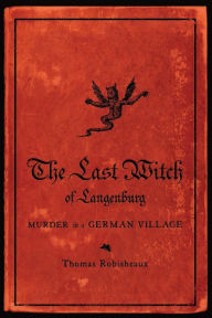 Title: The Last Witch of Langenburg: Murder in a German Village, Author: Thomas Robisheaux